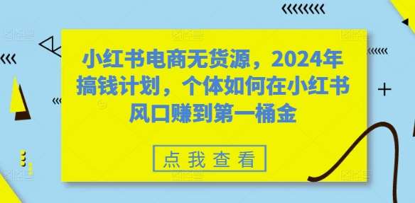 小红书电商无货源,2024年搞钱计划,个体如何在小红书风口赚到第一桶金网创吧-网创项目资源站-副业项目-创业项目-搞钱项目网创吧