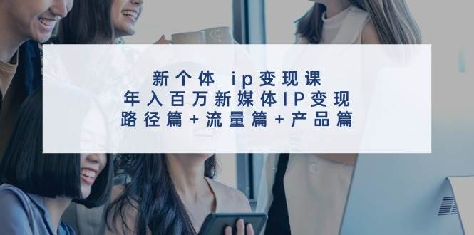 新个体ip变现课,年入百万新媒体IP变现,路径篇+流量篇+产品篇网创吧-网创项目资源站-副业项目-创业项目-搞钱项目网创吧