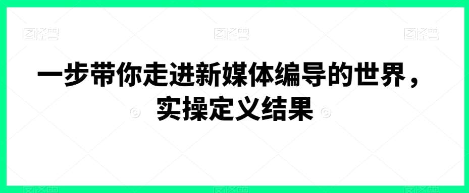 一步带你走进新媒体编导的世界,实操定义结果网创吧-网创项目资源站-副业项目-创业项目-搞钱项目网创吧