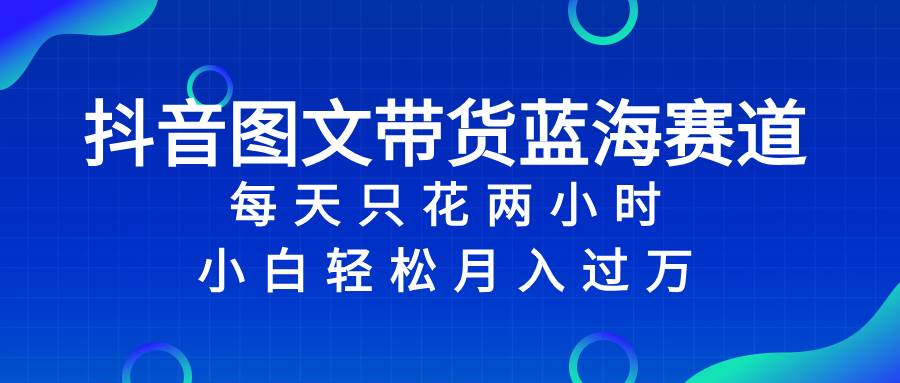 (8127期)抖音图文带货蓝海赛道,每天只花 2 小时,小白轻松入 万网创吧-网创项目资源站-副业项目-创业项目-搞钱项目网创吧
