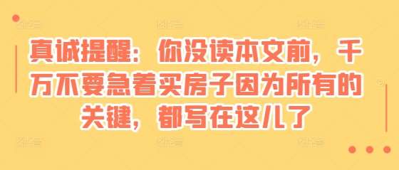 某付费文章:真诚提醒:你没读本文前,千万不要急着买房子因为所有的关键,都写在这儿了网创吧-网创项目资源站-副业项目-创业项目-搞钱项目网创吧