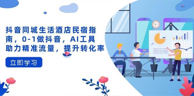 抖音同城生活酒店民宿指南，0-1做抖音，AI工具助力精准流量，提升转化率网创吧-网创项目资源站-副业项目-创业项目-搞钱项目网创吧