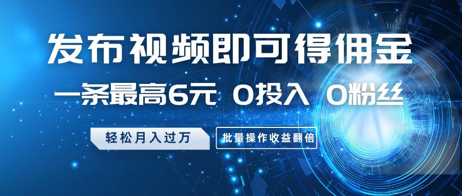 发布视频即可得佣金，一条最高6元，0投入0粉丝，月入过万，批量操作收益翻倍网创吧-网创项目资源站-副业项目-创业项目-搞钱项目网创吧