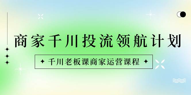 (8558期)商家-千川投流 领航计划:千川老板课商家运营课程网创吧-网创项目资源站-副业项目-创业项目-搞钱项目网创吧
