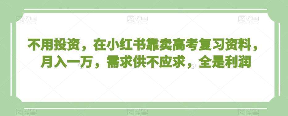 不用投资,在小红书靠卖高考复习资料,月入一万,需求供不应求,全是利润【揭秘】网创吧-网创项目资源站-副业项目-创业项目-搞钱项目网创吧
