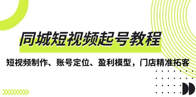 (13560期)同城短视频起号教程,短视频制作、账号定位、盈利模型,门店精准拓客网创吧-网创项目资源站-副业项目-创业项目-搞钱项目网创吧