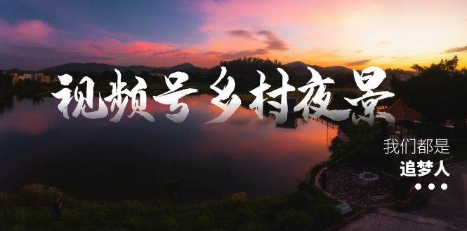 (8568期)视频号乡村夜景治愈视频课程,一条龙实操玩法(教程+素材+软件)网创吧-网创项目资源站-副业项目-创业项目-搞钱项目网创吧