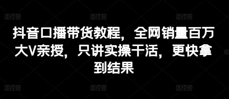 抖音口播带货教程,全网销量百万大V亲授,只讲实操干活,更快拿到结果网创吧-网创项目资源站-副业项目-创业项目-搞钱项目网创吧