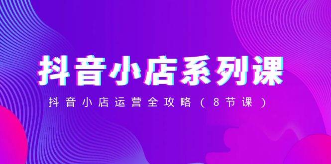 (8415期)抖音小店-系列课,抖音小店运营全攻略(8节课)网创吧-网创项目资源站-副业项目-创业项目-搞钱项目网创吧