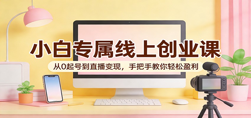 小白专属线上创业课:从0起号到直播变现,手把手教你轻松盈利网创吧-网创项目资源站-副业项目-创业项目-搞钱项目网创吧