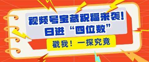 视频号宝藏祝福来袭,粉丝无忧扩张,带货效能翻倍,日进“四位数” 近在咫尺网创吧-网创项目资源站-副业项目-创业项目-搞钱项目网创吧