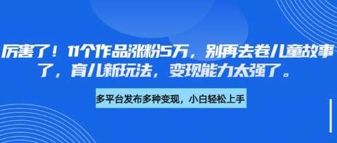 厉害了,11个作品涨粉5万,别再去卷儿童故事了,育儿新玩法,变现能力太强了网创吧-网创项目资源站-副业项目-创业项目-搞钱项目网创吧