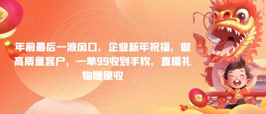 年前最后一波风口,企业新年祝福,做高质量客户,一单99收到手软,直播礼物随便收【揭秘】网创吧-网创项目资源站-副业项目-创业项目-搞钱项目网创吧
