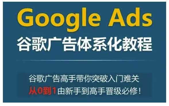 Google Ads谷歌广告体系化教程，谷歌广告高手带你突破入门难关，从0到1由新手到高手晋级必修网创吧-网创项目资源站-副业项目-创业项目-搞钱项目网创吧
