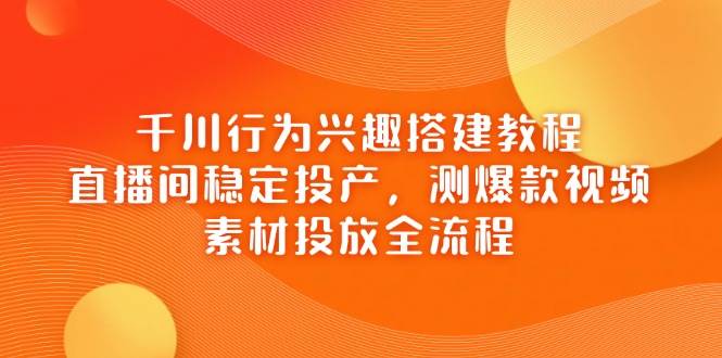 (14444期)千川行为兴趣搭建教程,直播间稳定投产,测爆款视频,素材投放全流程网创吧-网创项目资源站-副业项目-创业项目-搞钱项目网创吧