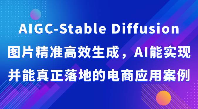 AIGC-Stable Diffusion图片精准高效生成，AI能实现并能真正落地的电商应用案例网创吧-网创项目资源站-副业项目-创业项目-搞钱项目网创吧