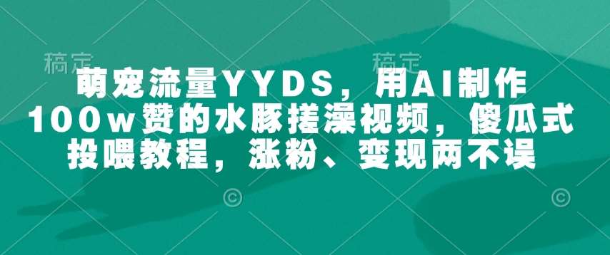 萌宠流量YYDS,用AI制作100w赞的水豚搓澡视频,傻瓜式投喂教程,涨粉、变现两不误网创吧-网创项目资源站-副业项目-创业项目-搞钱项目网创吧