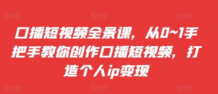 口播短视频全景课,从0~1手把手教你创作口播短视频,打造个人ip变现网创吧-网创项目资源站-副业项目-创业项目-搞钱项目网创吧