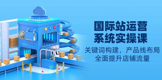 (13967期)国际站运营系统实操课:关键词构建,产品线布局,全面提升店铺流量网创吧-网创项目资源站-副业项目-创业项目-搞钱项目网创吧
