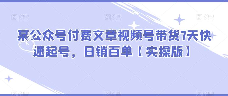 某公众号付费文章视频号带货7天快速起号,日销百单【实操版】网创吧-网创项目资源站-副业项目-创业项目-搞钱项目网创吧