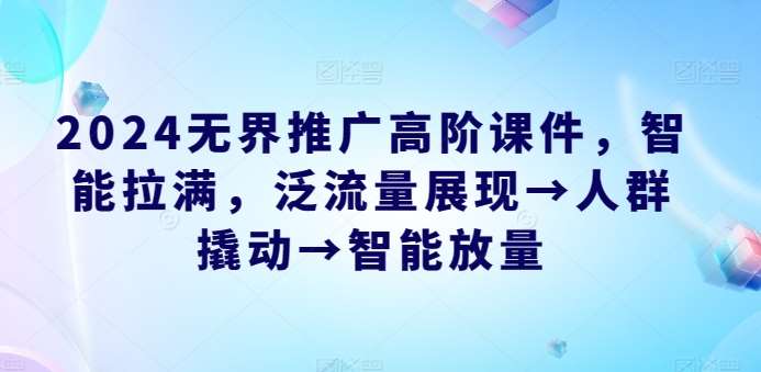 2024无界推广高阶课件,智能拉满,泛流量展现→人群撬动→智能放量网创吧-网创项目资源站-副业项目-创业项目-搞钱项目网创吧