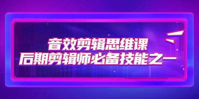 音效剪辑思维课,后期剪辑师必备技能之一(8节课)网创吧-网创项目资源站-副业项目-创业项目-搞钱项目网创吧