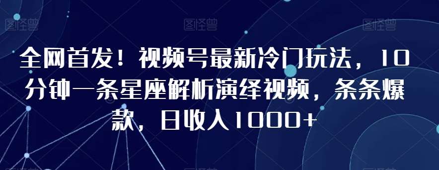 全网首发！视频号最新冷门玩法，10分钟一条星座解析演绎视频，条条爆款，日收入1000+【揭秘】网创吧-网创项目资源站-副业项目-创业项目-搞钱项目网创吧