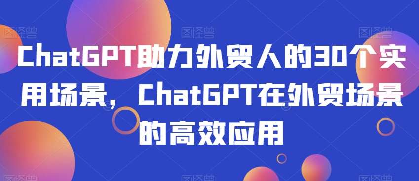 ChatGPT助力外贸人的30个实用场景,ChatGPT在外贸场景的高效应用网创吧-网创项目资源站-副业项目-创业项目-搞钱项目网创吧