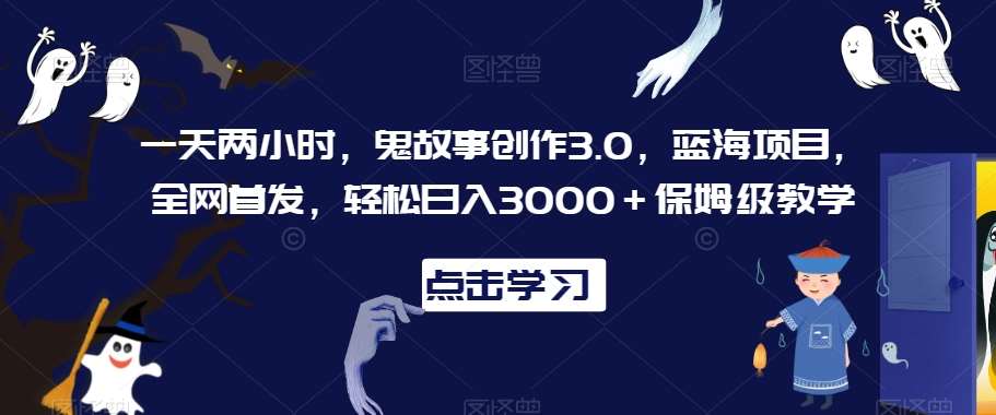 一天两小时,鬼故事创作3.0,蓝海项目,全网首发,轻松日入3000+保姆级教学【揭秘】网创吧-网创项目资源站-副业项目-创业项目-搞钱项目网创吧