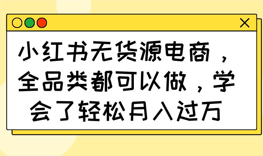 (14100期)小红书无货源电商,全品类都可以做,学会了轻松月入过万网创吧-网创项目资源站-副业项目-创业项目-搞钱项目网创吧