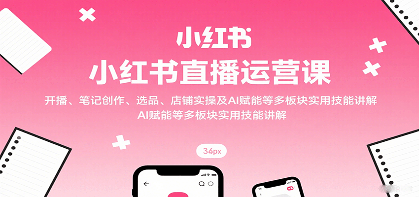 小红书直播运营课：开播、笔记创作、选品、店铺实操及 AI 赋能等多板块实用技能讲解网创吧-网创项目资源站-副业项目-创业项目-搞钱项目网创吧