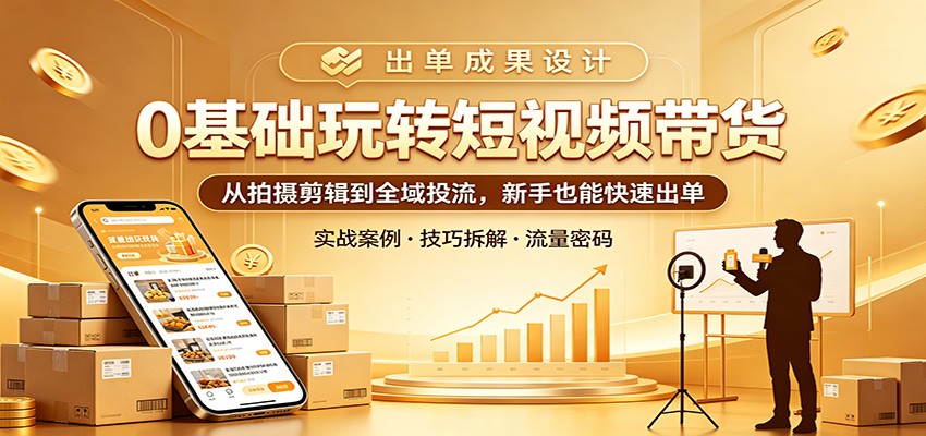 0基础玩转短视频带货：从拍摄剪辑到全域投流，新手也能快速出单网创吧-网创项目资源站-副业项目-创业项目-搞钱项目网创吧