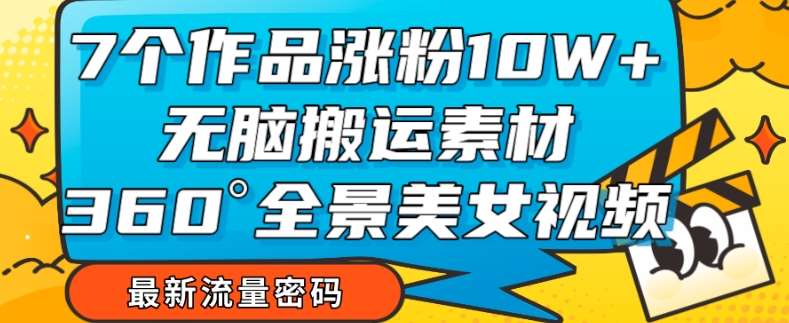 7个作品涨粉10W+,无脑搬运素材,全景美女视频爆款玩法分享【揭秘】网创吧-网创项目资源站-副业项目-创业项目-搞钱项目网创吧
