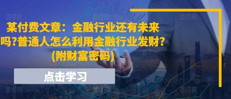 某付费文章:金融行业还有未来吗?普通人怎么利用金融行业发财?(附财富密码)网创吧-网创项目资源站-副业项目-创业项目-搞钱项目网创吧