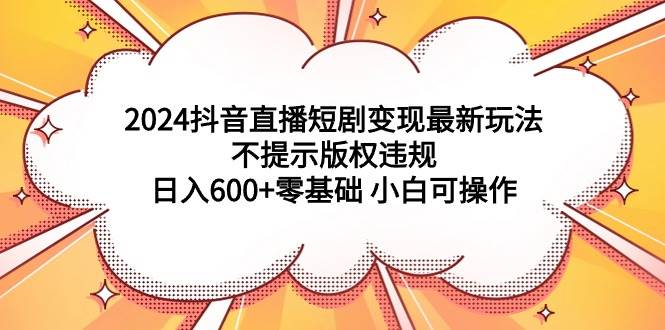 (9305期)2024抖音直播短剧变现最新玩法,不提示版权违规 日入600+零基础 小白可操作网创吧-网创项目资源站-副业项目-创业项目-搞钱项目网创吧