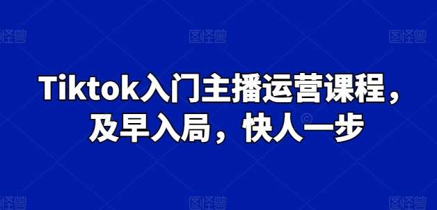 Tiktok入门主播运营课程,及早入局,快人一步网创吧-网创项目资源站-副业项目-创业项目-搞钱项目网创吧