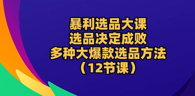 (10521期)暴利 选品大课:选品决定成败,教你多种大爆款选品方法(12节课)网创吧-网创项目资源站-副业项目-创业项目-搞钱项目网创吧