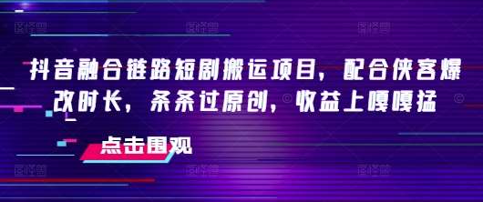抖音融合链路短剧搬运项目,配合侠客爆改时长,条条过原创,收益上嘎嘎猛网创吧-网创项目资源站-副业项目-创业项目-搞钱项目网创吧
