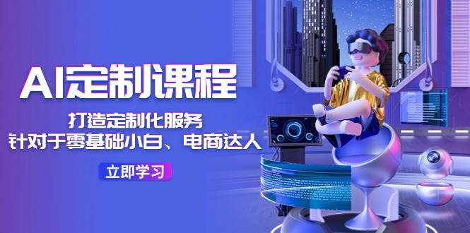 AI定制课程,打造定制化服务(针对于零基础小白、电商达人)36节课网创吧-网创项目资源站-副业项目-创业项目-搞钱项目网创吧