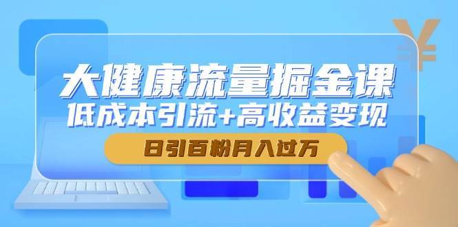 大健康流量掘金课，低成本引流+高收益变现，日引百粉月入过万网创吧-网创项目资源站-副业项目-创业项目-搞钱项目网创吧