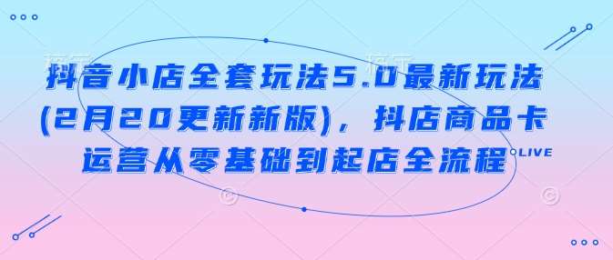 抖音小店全套玩法5.0最新玩法(2月20更新新版),抖店商品卡运营从零基础到起店全流程网创吧-网创项目资源站-副业项目-创业项目-搞钱项目网创吧