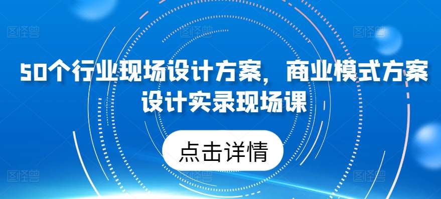 50个行业现场设计方案，​商业模式方案设计实录现场课网创吧-网创项目资源站-副业项目-创业项目-搞钱项目网创吧