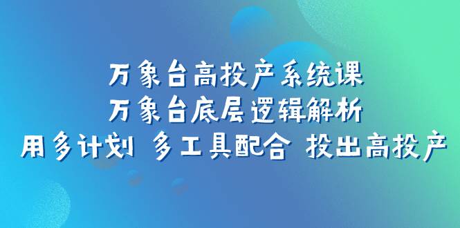 （7619期）万象台高投产系统课：万象台底层逻辑解析 用多计划 多工具配合 投出高投产网创吧-网创项目资源站-副业项目-创业项目-搞钱项目网创吧
