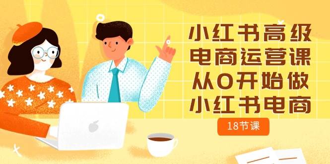 (10317期)小红书高级电商运营课,从0开始做小红书电商(18节课)网创吧-网创项目资源站-副业项目-创业项目-搞钱项目网创吧