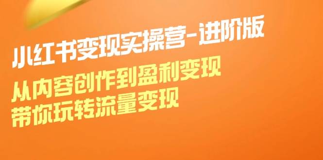 小红书变现实操营进阶版:从内容创作到盈利变现,带你玩转流量变现网创吧-网创项目资源站-副业项目-创业项目-搞钱项目网创吧