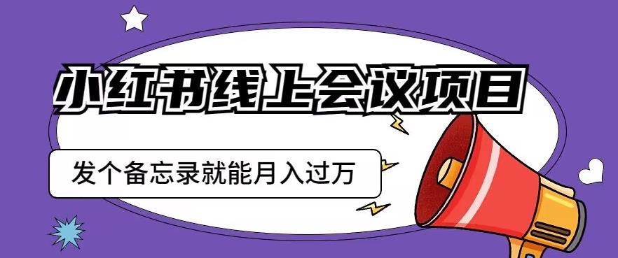 小红书线上会议项目,发一个备忘录笔记就能精准获客月入过万【揭秘】网创吧-网创项目资源站-副业项目-创业项目-搞钱项目网创吧