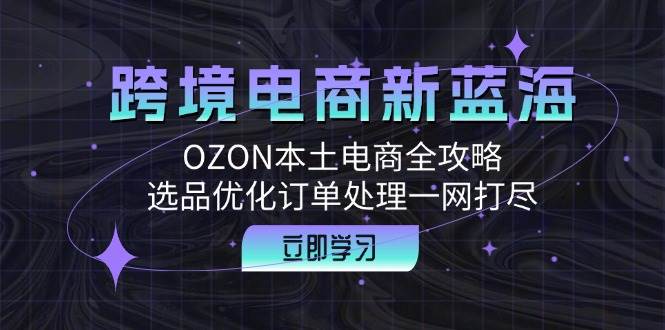 (12632期)跨境电商新蓝海:OZON本土电商全攻略,选品优化订单处理一网打尽网创吧-网创项目资源站-副业项目-创业项目-搞钱项目网创吧
