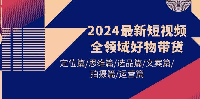 (9818期)2024最新短视频全领域好物带货 定位篇/思维篇/选品篇/文案篇/拍摄篇/运营篇网创吧-网创项目资源站-副业项目-创业项目-搞钱项目网创吧