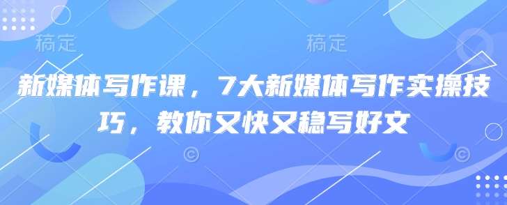 新媒体写作课,7大新媒体写作实操技巧,教你又快又稳写好文网创吧-网创项目资源站-副业项目-创业项目-搞钱项目网创吧