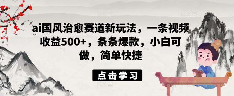 ai国风治愈赛道新玩法,一条视频收益500+,条条爆款,小白可做,简单快捷网创吧-网创项目资源站-副业项目-创业项目-搞钱项目网创吧